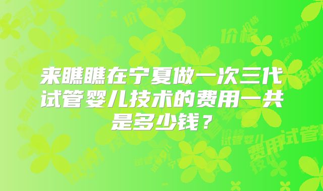 来瞧瞧在宁夏做一次三代试管婴儿技术的费用一共是多少钱？