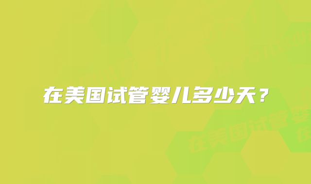 在美国试管婴儿多少天?