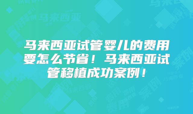 马来西亚试管婴儿的费用要怎么节省!马来西亚试管移植成功案例!