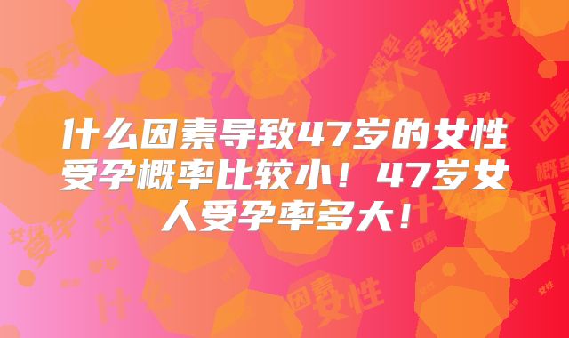 什么因素导致47岁的女性受孕概率比较小!47岁女人受孕率多大!