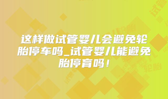 这样做试管婴儿会避免轮胎停车吗_试管婴儿能避免胎停育吗!