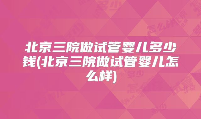 北京三院做试管婴儿多少钱(北京三院做试管婴儿怎么样)