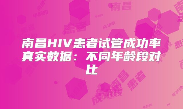 南昌HIV患者试管成功率真实数据：不同年龄段对比