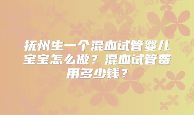 抚州生一个混血试管婴儿宝宝怎么做？混血试管费用多少钱？