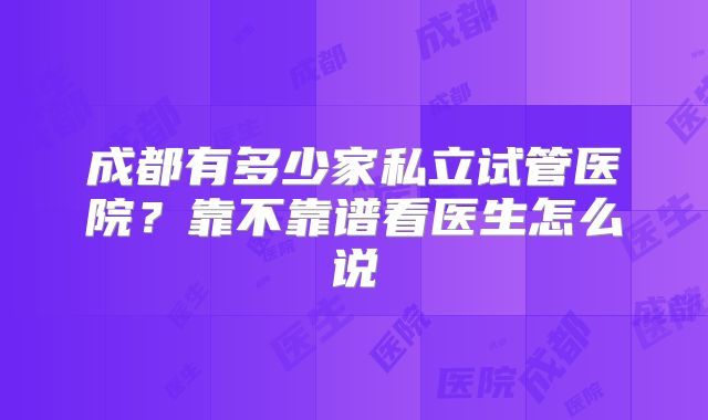 成都有多少家私立试管医院?靠不靠谱看医生怎么说