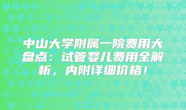 中山大学附属一院费用大盘点：试管婴儿费用全解析，内附详细价格！