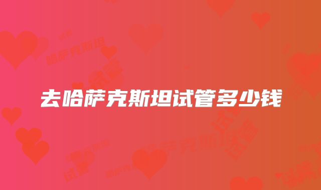 去哈萨克斯坦试管多少钱
