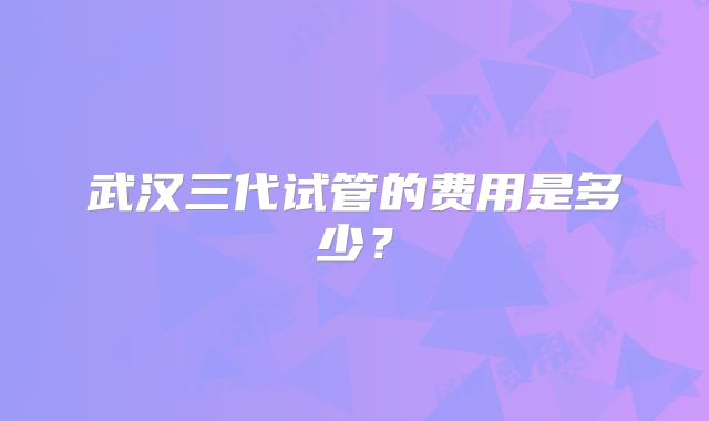 武汉三代试管的费用是多少?