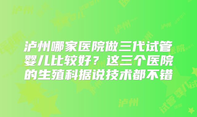 泸州哪家医院做三代试管婴儿比较好?这三个医院的生殖科据说技术都不错