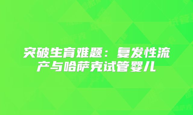 突破生育难题：复发性流产与哈萨克试管婴儿