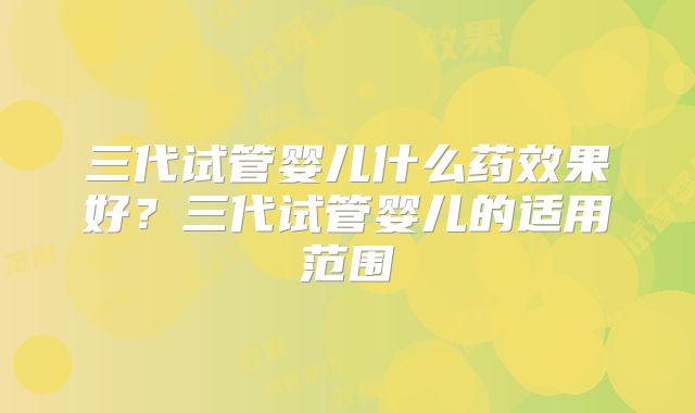 三代试管婴儿什么药效果好？三代试管婴儿的适用范围