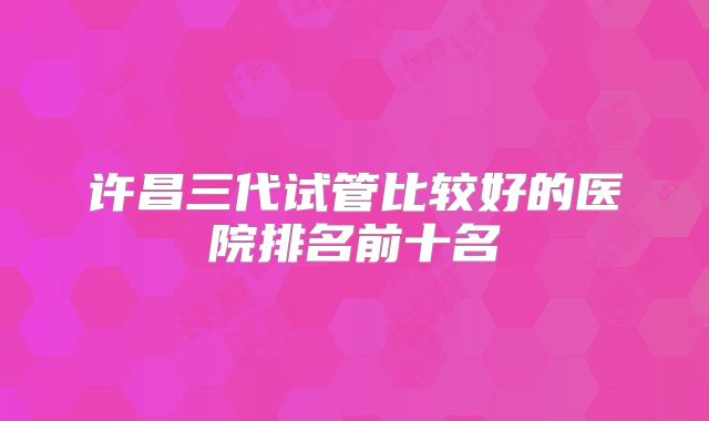 许昌三代试管比较好的医院排名前十名