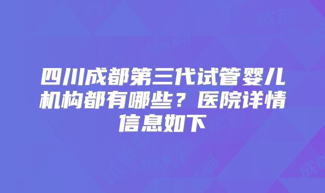 四川成都第三代试管婴儿机构都有哪些?医院详情信息如下
