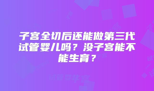 子宫全切后还能做第三代试管婴儿吗？没子宫能不能生育？