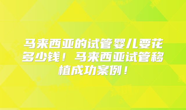 马来西亚的试管婴儿要花多少钱!马来西亚试管移植成功案例!
