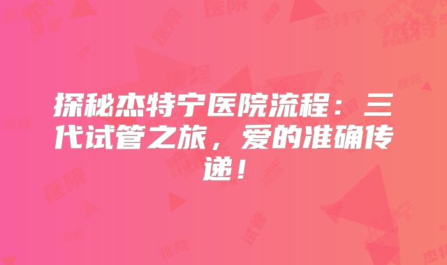 探秘杰特宁医院流程:三代试管之旅,爱的准确传递!