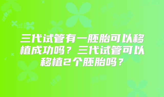 三代试管有一胚胎可以移植成功吗?三代试管可以移植2个胚胎吗?
