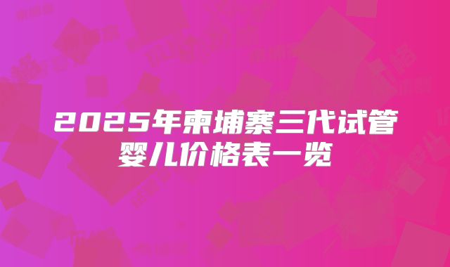 2025年柬埔寨三代试管婴儿价格表一览
