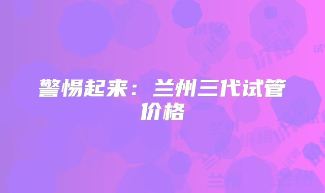 警惕起来:兰州三代试管价格