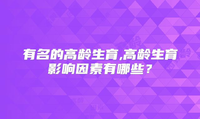 有名的高龄生育,高龄生育影响因素有哪些?