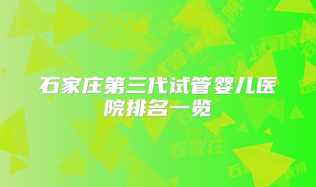 石家庄第三代试管婴儿医院排名一览