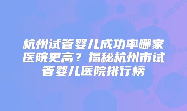 杭州试管婴儿成功率哪家医院更高？揭秘杭州市试管婴儿医院排行榜