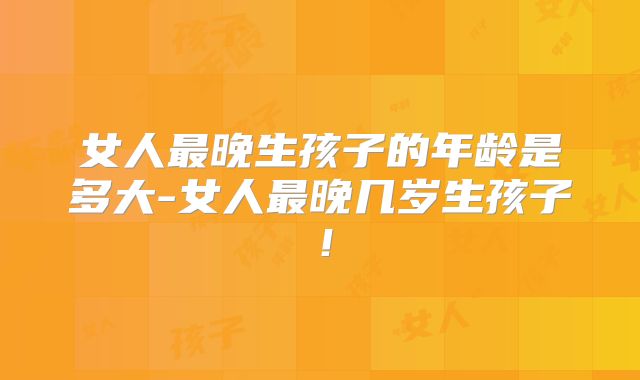 女人最晚生孩子的年龄是多大-女人最晚几岁生孩子！