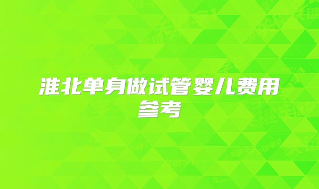 淮北单身做试管婴儿费用参考