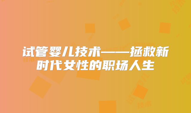 试管婴儿技术——拯救新时代女性的职场人生