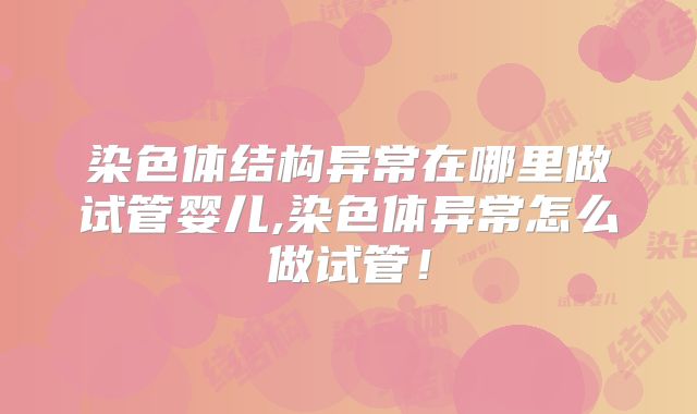 染色体结构异常在哪里做试管婴儿,染色体异常怎么做试管！