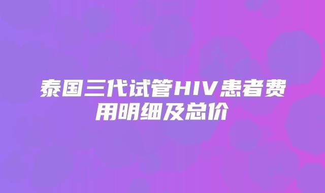 泰国三代试管HIV患者费用明细及总价