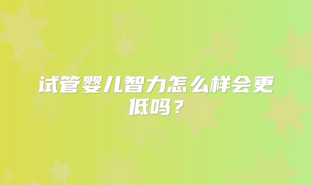 试管婴儿智力怎么样会更低吗？