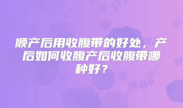 顺产后用收腹带的好处,产后如何收腹产后收腹带哪种好?