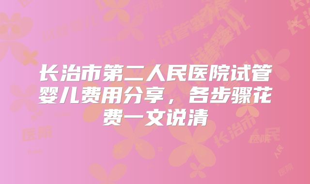 长治市第二人民医院试管婴儿费用分享，各步骤花费一文说清
