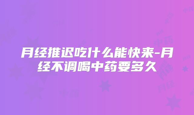 月经推迟吃什么能快来-月经不调喝中药要多久