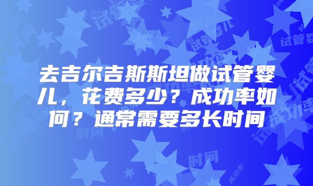 去吉尔吉斯斯坦做试管婴儿，花费多少？成功率如何？通常需要多长时间