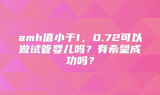 amh值小于1,0.72可以做试管婴儿吗?有希望成功吗?