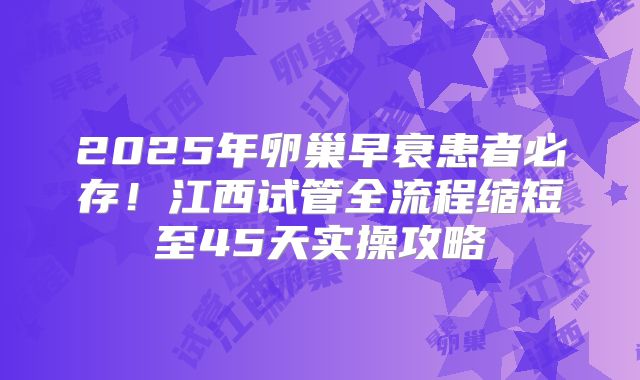 2025年卵巢早衰患者必存!江西试管全流程缩短至45天实操攻略