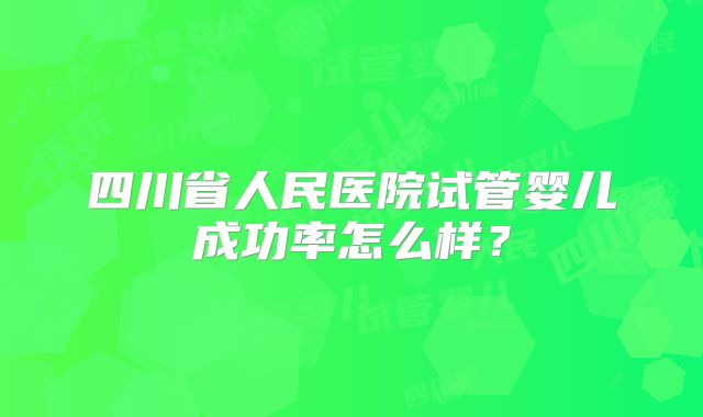 四川省人民医院试管婴儿成功率怎么样？