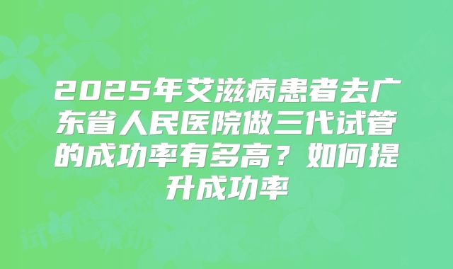 2025年艾滋病患者去广东省人民医院做三代试管的成功率有多高？如何提升成功率