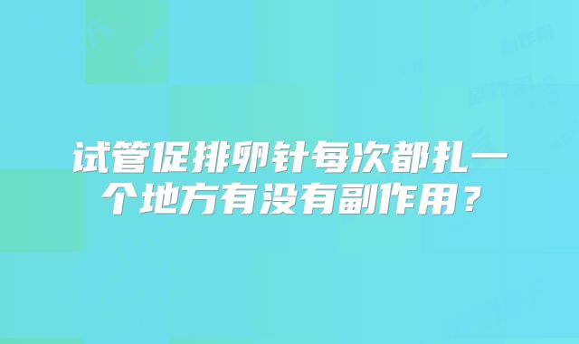 试管促排卵针每次都扎一个地方有没有副作用?