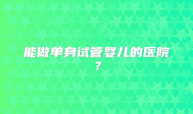 能做单身试管婴儿的医院？