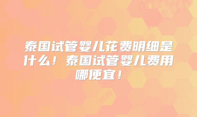泰国试管婴儿花费明细是什么!泰国试管婴儿费用哪便宜!