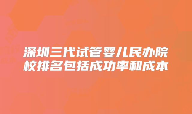 深圳三代试管婴儿民办院校排名包括成功率和成本