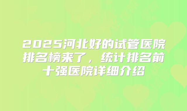 2025河北好的试管医院排名榜来了,统计排名前十强医院详细介绍