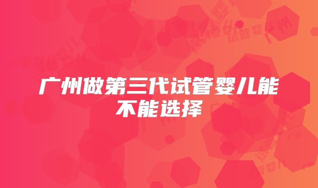 广州做第三代试管婴儿能不能选择