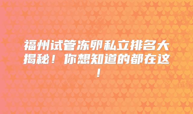 福州试管冻卵私立排名大揭秘!你想知道的都在这!