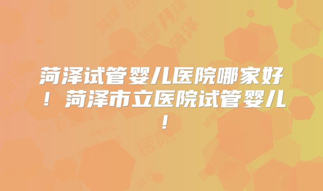 菏泽试管婴儿医院哪家好!菏泽市立医院试管婴儿!