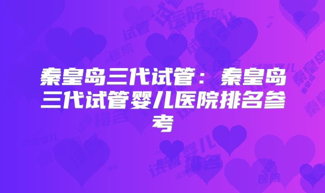 秦皇岛三代试管:秦皇岛三代试管婴儿医院排名参考