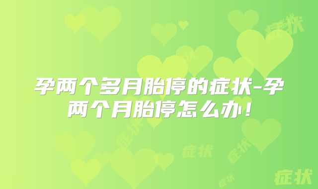 孕两个多月胎停的症状-孕两个月胎停怎么办!
